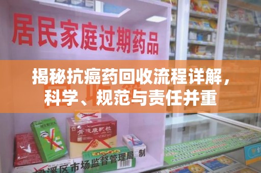 宜昌揭秘抗癌药回收流程详解，科学、规范与责任并重
