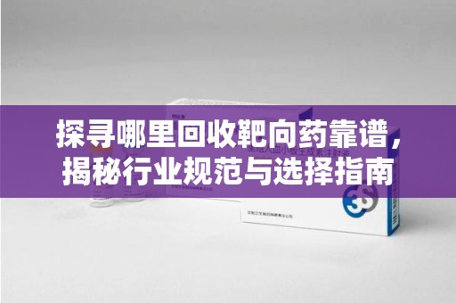 宜昌探寻哪里回收靶向药靠谱，揭秘行业规范与选择指南