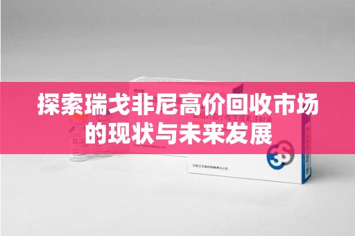 宜昌探索瑞戈非尼高价回收市场的现状与未来发展