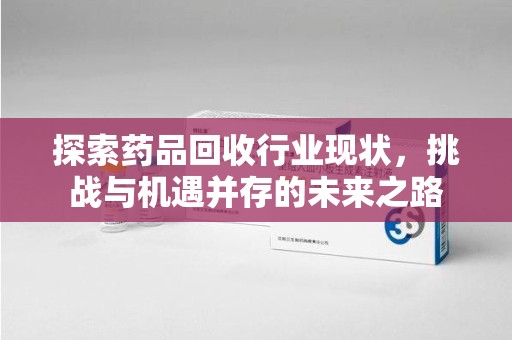 宜昌探索药品回收行业现状，挑战与机遇并存的未来之路
