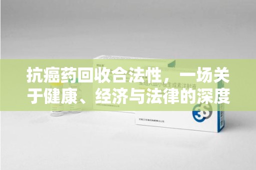 宜昌抗癌药回收合法性，一场关于健康、经济与法律的深度探讨