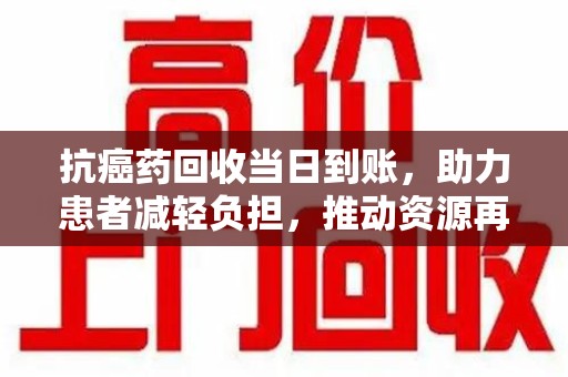 宜昌抗癌药回收当日到账，助力患者减轻负担，推动资源再利用