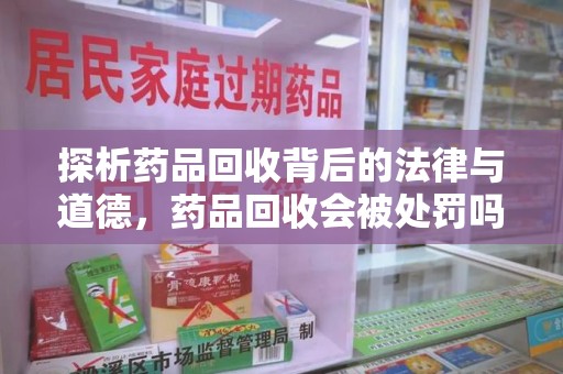 宜昌探析药品回收背后的法律与道德，药品回收会被处罚吗，你真的了解吗？