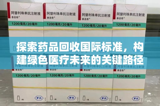 宜昌探索药品回收国际标准，构建绿色医疗未来的关键路径