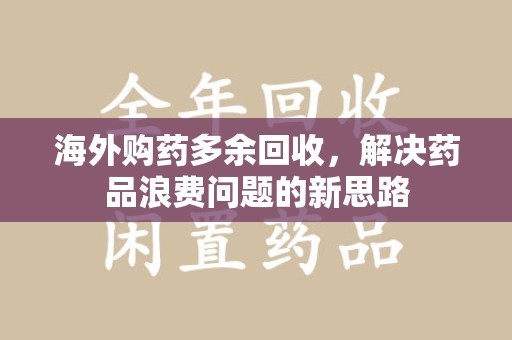 宜昌海外购药多余回收，解决药品浪费问题的新思路