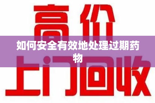 宜昌如何安全有效地处理过期药物