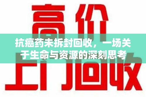 宜昌抗癌药未拆封回收，一场关于生命与资源的深刻思考