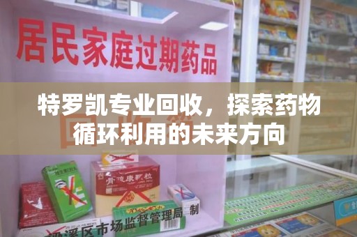 宜昌特罗凯专业回收，探索药物循环利用的未来方向