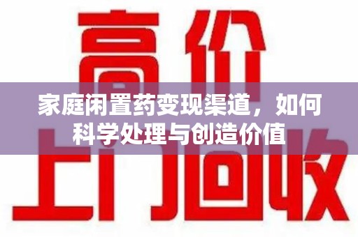 宜昌家庭闲置药变现渠道，如何科学处理与创造价值