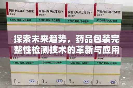 宜昌探索未来趋势，药品包装完整性检测技术的革新与应用
