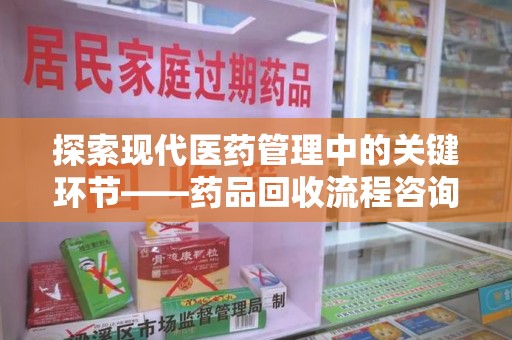 宜昌探索现代医药管理中的关键环节——药品回收流程咨询与实践