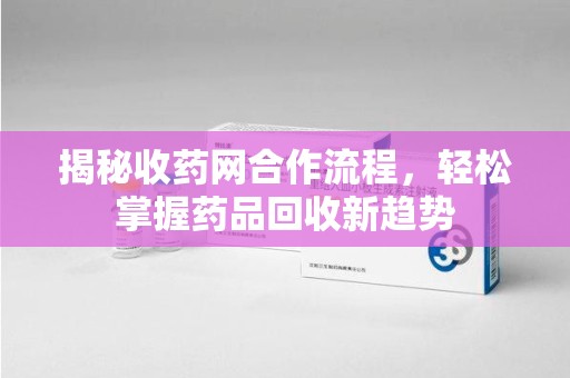 宜昌揭秘收药网合作流程，轻松掌握药品回收新趋势