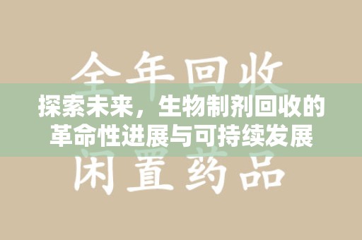 宜昌探索未来，生物制剂回收的革命性进展与可持续发展