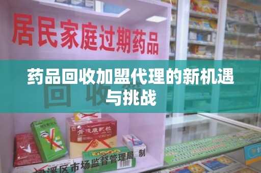 宜昌药品回收加盟代理的新机遇与挑战