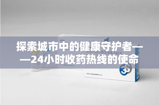 宜昌探索城市中的健康守护者——24小时收药热线的使命与意义