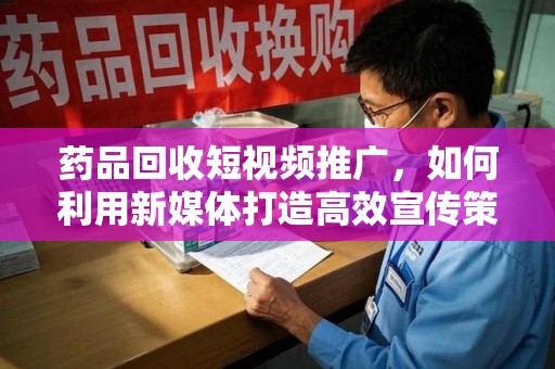 宜昌药品回收短视频推广，如何利用新媒体打造高效宣传策略
