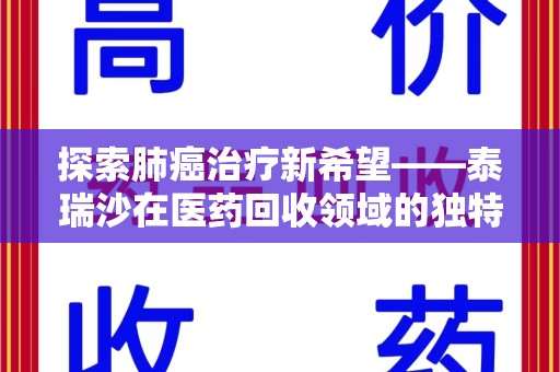 宜昌探索肺癌治疗新希望——泰瑞沙在医药回收领域的独特价值