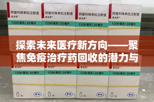 宜昌探索未来医疗新方向——聚焦免疫治疗药回收的潜力与挑战