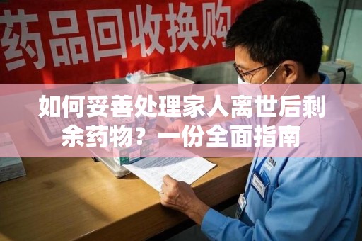 宜昌如何妥善处理家人离世后剩余药物？一份全面指南