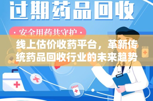 宜昌线上估价收药平台，革新传统药品回收行业的未来趋势